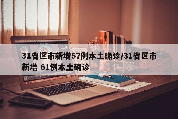 31省区市新增57例本土确诊/31省区市新增 61例本土确诊