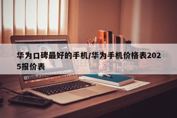 华为口碑最好的手机/华为手机价格表2025报价表