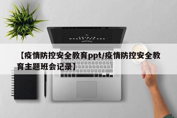【疫情防控安全教育ppt/疫情防控安全教育主题班会记录】