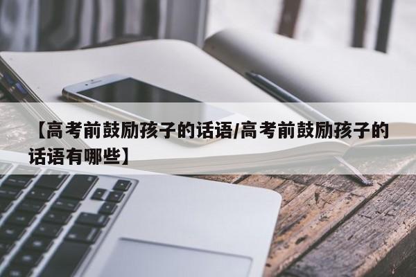 【高考前鼓励孩子的话语/高考前鼓励孩子的话语有哪些】