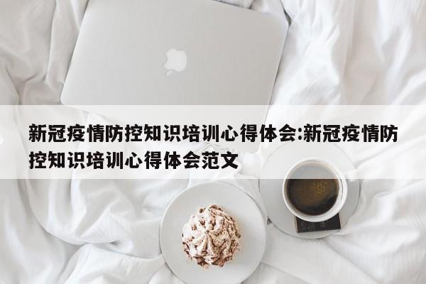 新冠疫情防控知识培训心得体会:新冠疫情防控知识培训心得体会范文