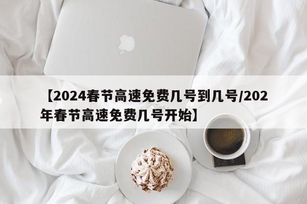 【2024春节高速免费几号到几号/202年春节高速免费几号开始】