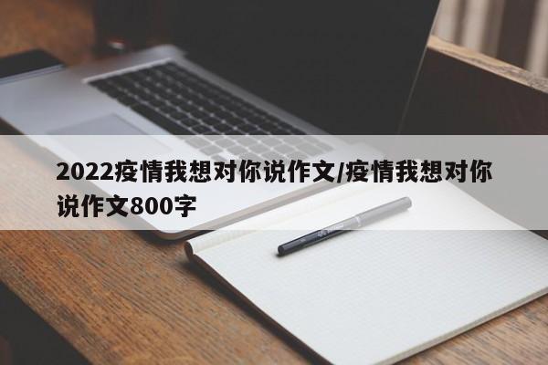 2022疫情我想对你说作文/疫情我想对你说作文800字