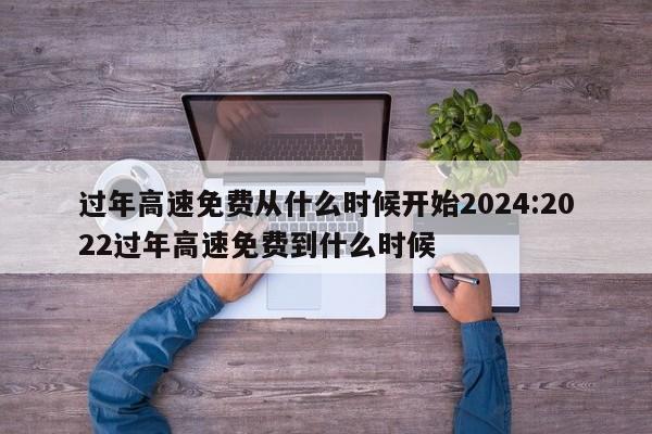过年高速免费从什么时候开始2024:2022过年高速免费到什么时候