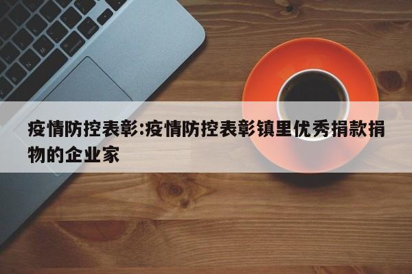 疫情防控表彰:疫情防控表彰镇里优秀捐款捐物的企业家